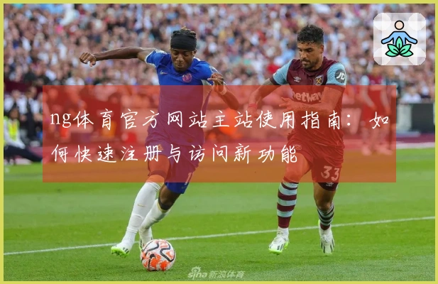 ng体育官方网站主站使用指南：如何快速注册与访问新功能
