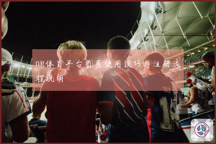 ng体育平台首页使用技巧与注册流程说明