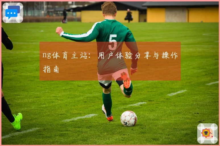 ng体育主站：用户体验分享与操作指南