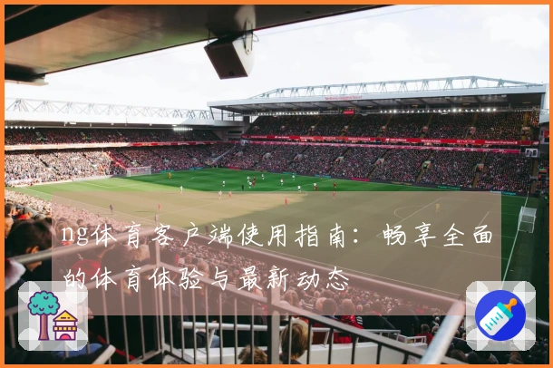 ng体育客户端使用指南：畅享全面的体育体验与最新动态