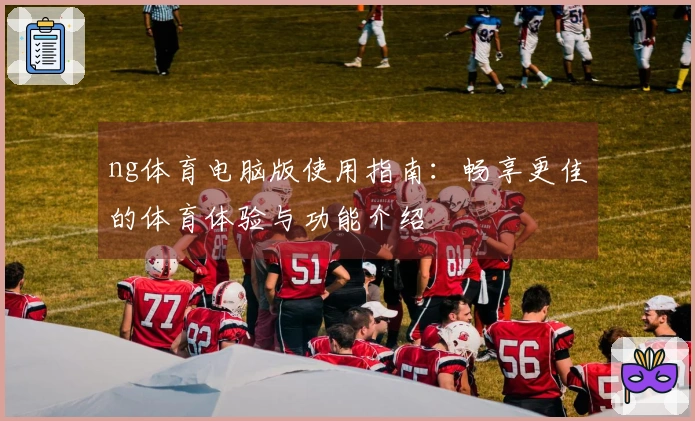 ng体育电脑版使用指南：畅享更佳的体育体验与功能介绍
