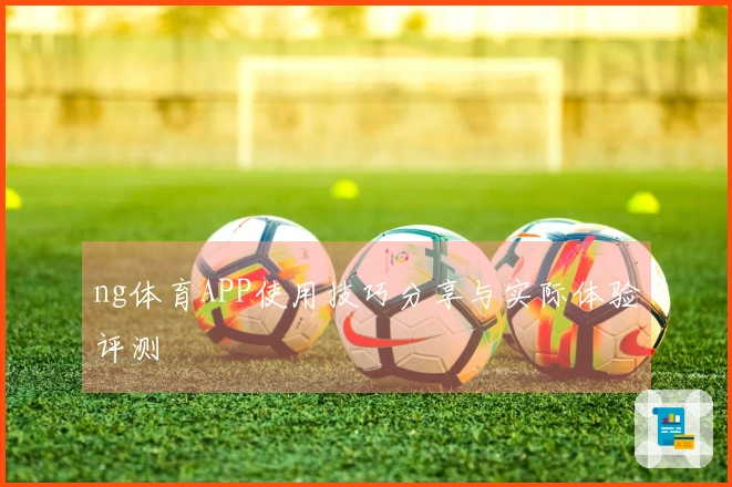 ng体育APP使用技巧分享与实际体验评测