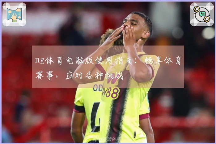 ng体育电脑版使用指南:畅享体育赛事,应对各种挑战