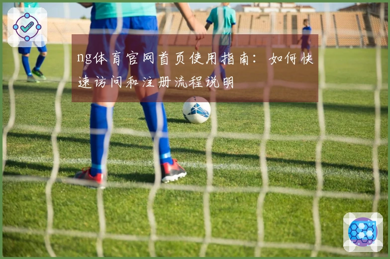 ng体育官网首页使用指南:如何快速访问和注册流程说明