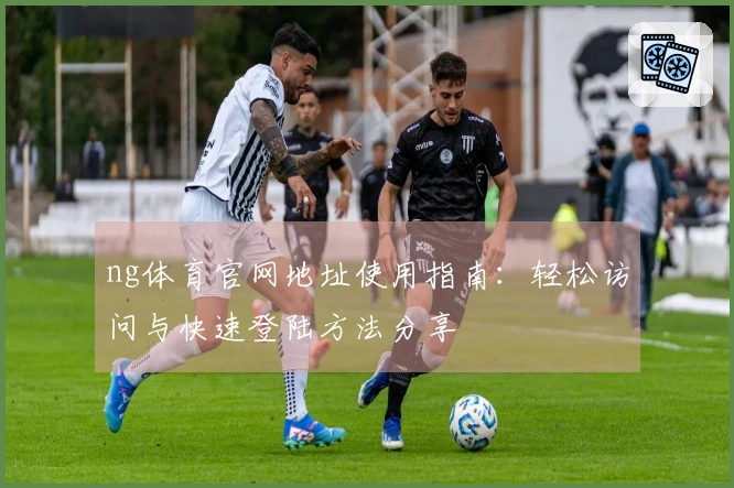 ng体育官网地址使用指南：轻松访问与快速登陆方法分享