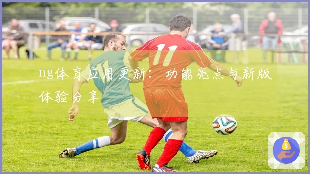 ng体育应用更新：功能亮点与新版体验分享