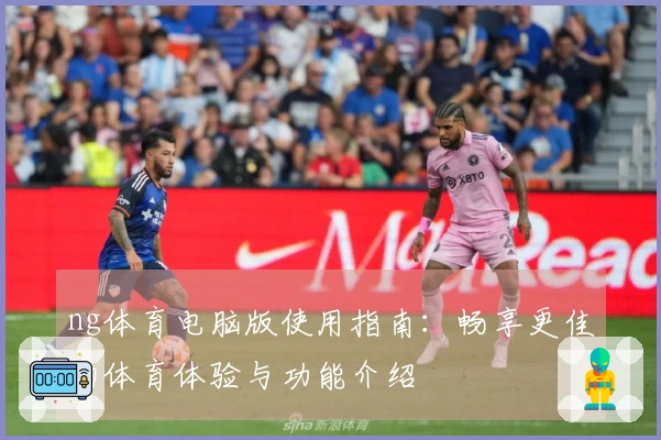 ng体育电脑版使用指南：畅享更佳的体育体验与功能介绍