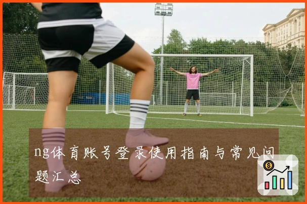 ng体育账号登录使用指南与常见问题汇总