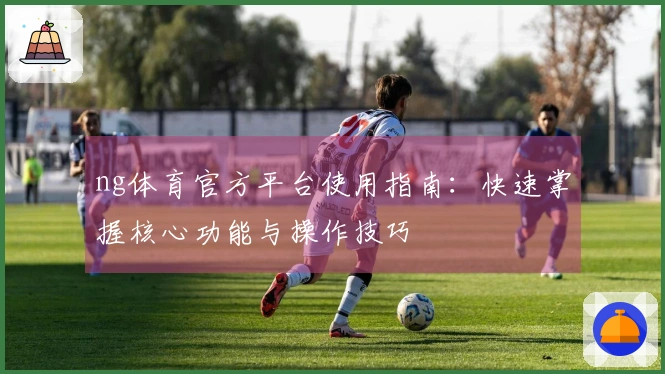 ng体育官方平台使用指南：快速掌握核心功能与操作技巧