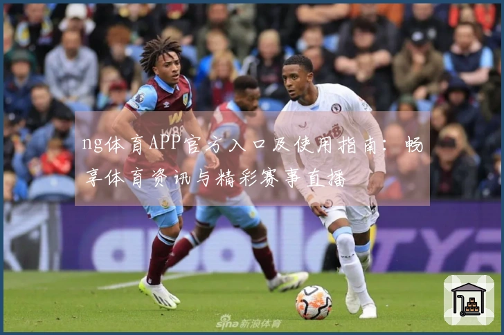 ng体育APP官方入口及使用指南：畅享体育资讯与精彩赛事直播