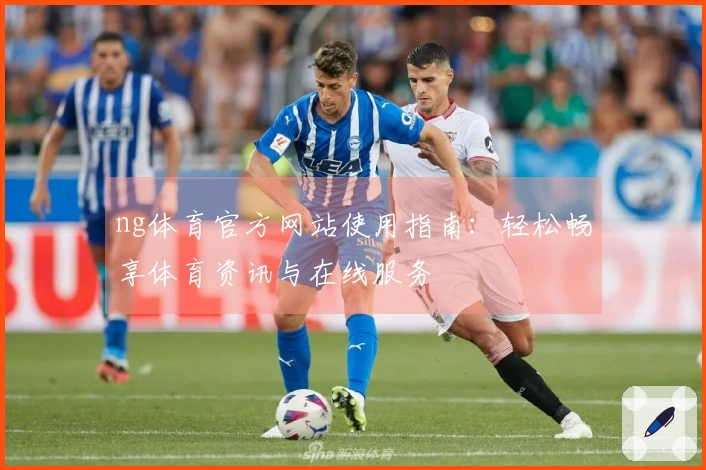 ng体育官方网站使用指南：轻松畅享体育资讯与在线服务