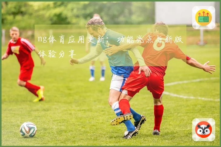 ng体育应用更新：功能亮点与新版体验分享