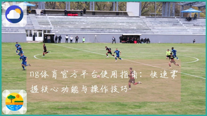 ng体育官方平台使用指南：快速掌握核心功能与操作技巧