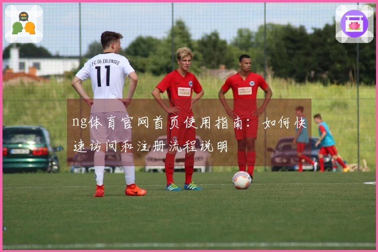 ng体育官网首页使用指南：如何快速访问和注册流程说明