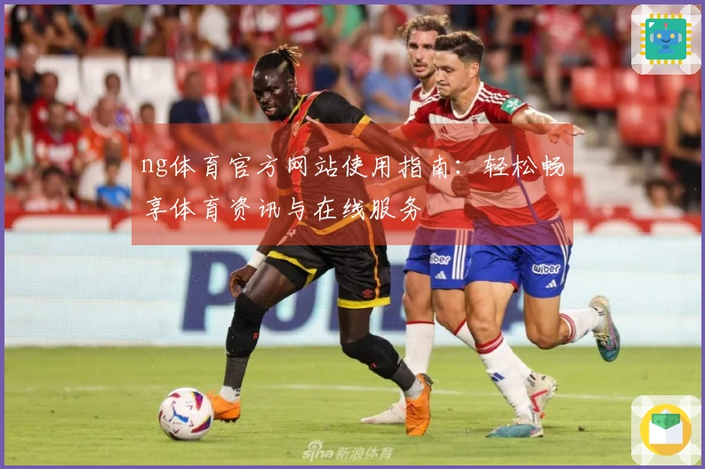 ng体育官方网站使用指南:轻松畅享体育资讯与在线服务