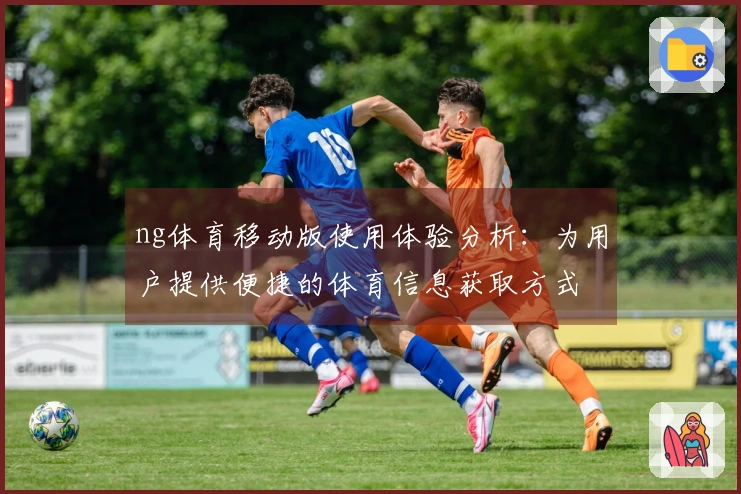 ng体育移动版使用体验分析：为用户提供便捷的体育信息获取方式