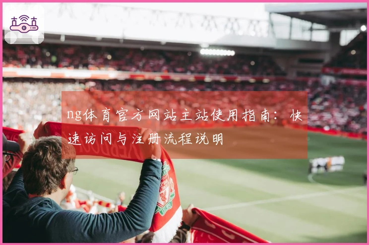 ng体育官方网站主站使用指南：快速访问与注册流程说明