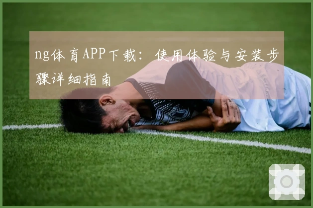 ng体育APP下载：使用体验与安装步骤详细指南