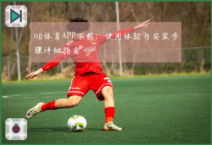 ng体育APP下载：使用体验与安装步骤详细指南