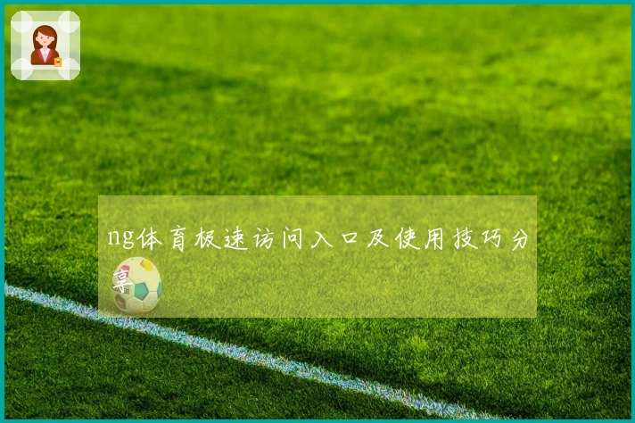 ng体育极速访问入口及使用技巧分享